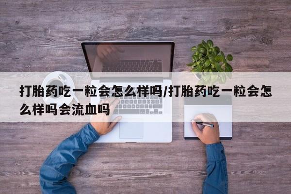 息隐紫竹打胎药流产药打胎药吃一粒会怎么样吗/打胎药吃一粒会怎么样吗会流血吗