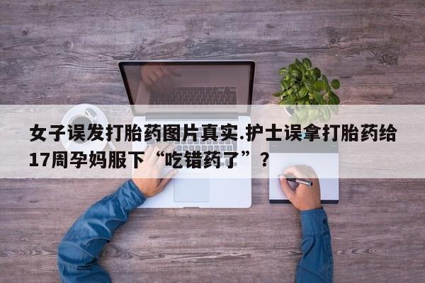 息隐紫竹打胎药流产药女子误发打胎药图片真实.护士误拿打胎药给17周孕妈服下“吃错药了”？