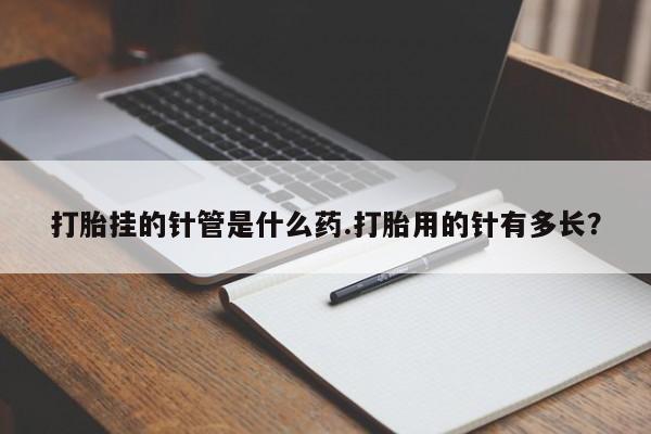 息隐紫竹打胎药流产药打胎挂的针管是什么药.打胎用的针有多长？