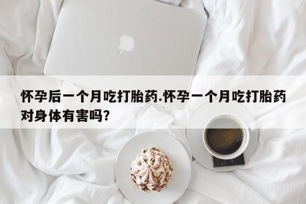 息隐紫竹打胎药流产药怀孕后一个月吃打胎药.怀孕一个月吃打胎药对身体有害吗？