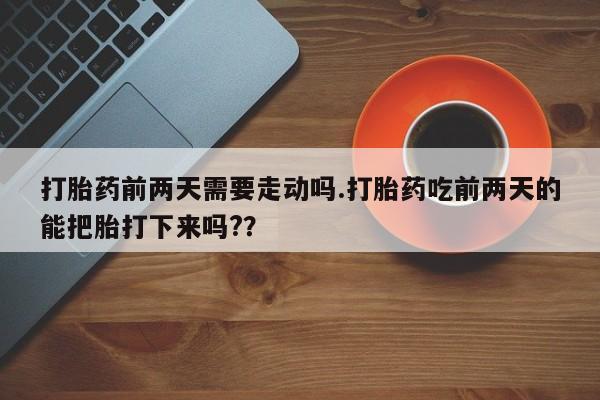 息隐紫竹打胎药流产药打胎药前两天需要走动吗.打胎药吃前两天的能把胎打下来吗?？