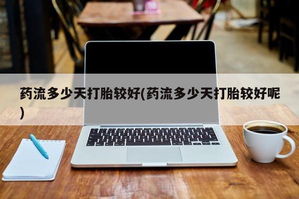 息隐紫竹打胎药流产药药流多少天打胎较好(药流多少天打胎较好呢)