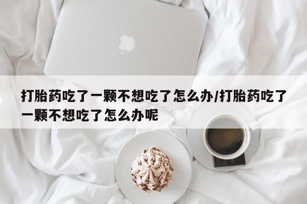 息隐紫竹打胎药流产药打胎药吃了一颗不想吃了怎么办/打胎药吃了一颗不想吃了怎么办呢