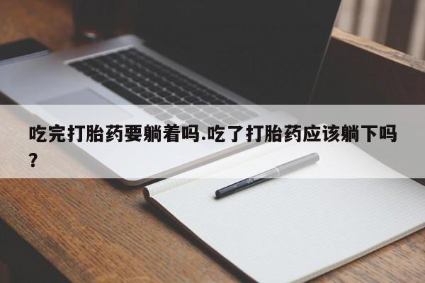 息隐紫竹打胎药流产药吃完打胎药要躺着吗.吃了打胎药应该躺下吗?