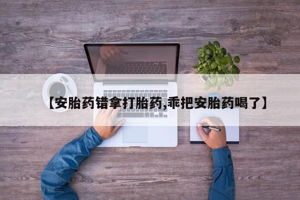 息隐紫竹打胎药流产药【安胎药错拿打胎药,乖把安胎药喝了】