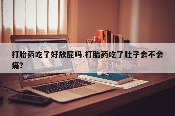 息隐紫竹打胎药流产药打胎药吃了好放屁吗.打胎药吃了肚子会不会痛？