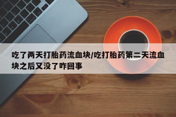 息隐紫竹打胎药流产药吃了两天打胎药流血块/吃打胎药第二天流血块之后又没了咋回事