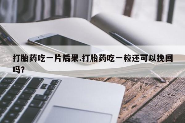 息隐紫竹打胎药流产药打胎药吃一片后果.打胎药吃一粒还可以挽回吗？