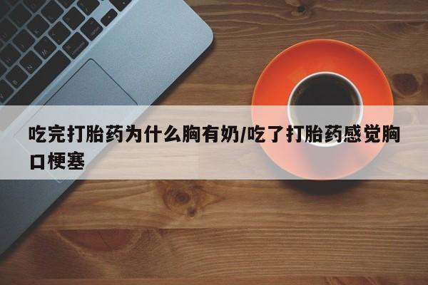息隐紫竹打胎药流产药吃完打胎药为什么胸有奶/吃了打胎药感觉胸口梗塞