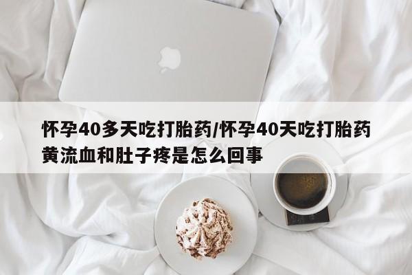 息隐紫竹打胎药流产药怀孕40多天吃打胎药/怀孕40天吃打胎药黄流血和肚子疼是怎么回事