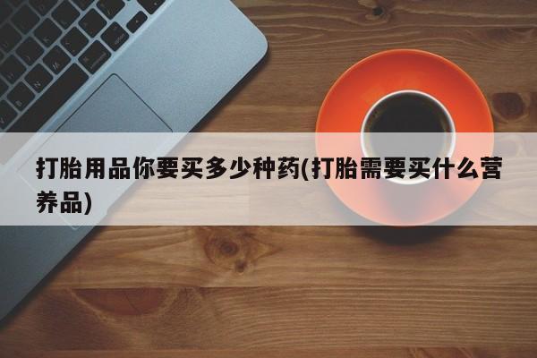 息隐紫竹打胎药流产药打胎用品你要买多少种药(打胎需要买什么营养品)