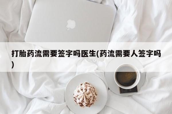 息隐紫竹打胎药流产药打胎药流需要签字吗医生(药流需要人签字吗)