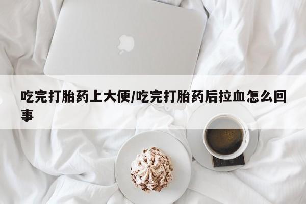 息隐紫竹打胎药流产药吃完打胎药上大便/吃完打胎药后拉血怎么回事