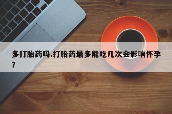 息隐紫竹打胎药流产药多打胎药吗.打胎药最多能吃几次会影响怀孕？