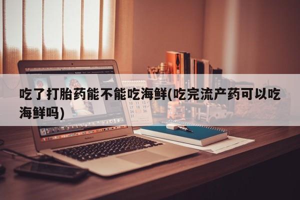 息隐紫竹打胎药流产药吃了打胎药能不能吃海鲜(吃完流产药可以吃海鲜吗)