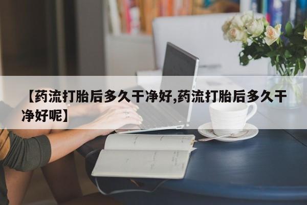 息隐紫竹打胎药流产药【药流打胎后多久干净好,药流打胎后多久干净好呢】