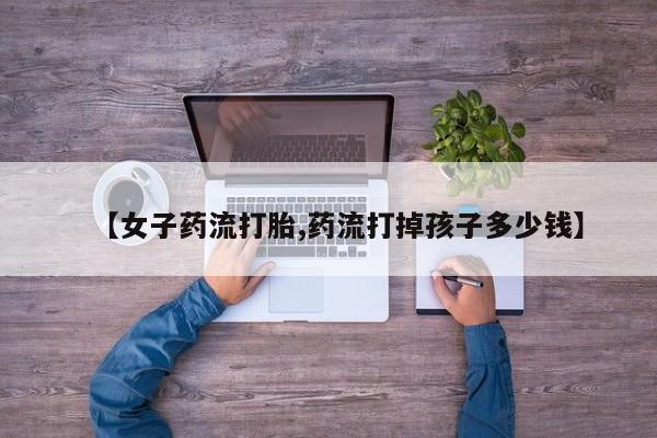 息隐紫竹打胎药流产药【女子药流打胎,药流打掉孩子多少钱】