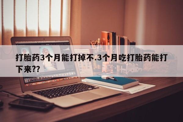 息隐紫竹打胎药流产药打胎药3个月能打掉不.3个月吃打胎药能打下来?？