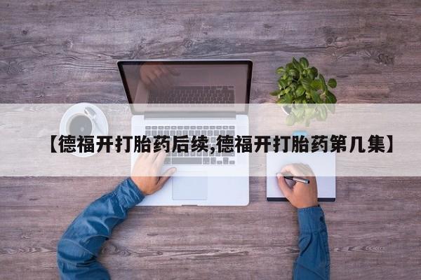 息隐紫竹打胎药流产药【德福开打胎药后续,德福开打胎药第几集】
