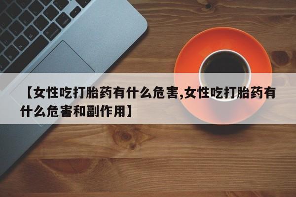 息隐紫竹打胎药流产药【女性吃打胎药有什么危害,女性吃打胎药有什么危害和副作用】