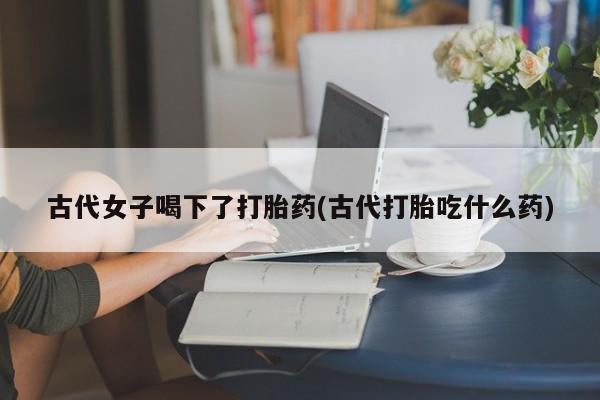息隐紫竹打胎药流产药古代女子喝下了打胎药(古代打胎吃什么药)