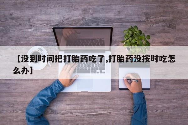 息隐紫竹打胎药流产药【没到时间把打胎药吃了,打胎药没按时吃怎么办】