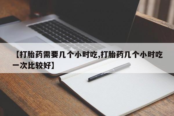 息隐紫竹打胎药流产药【打胎药需要几个小时吃,打胎药几个小时吃一次比较好】