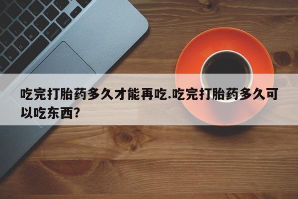 息隐紫竹打胎药流产药吃完打胎药多久才能再吃.吃完打胎药多久可以吃东西?