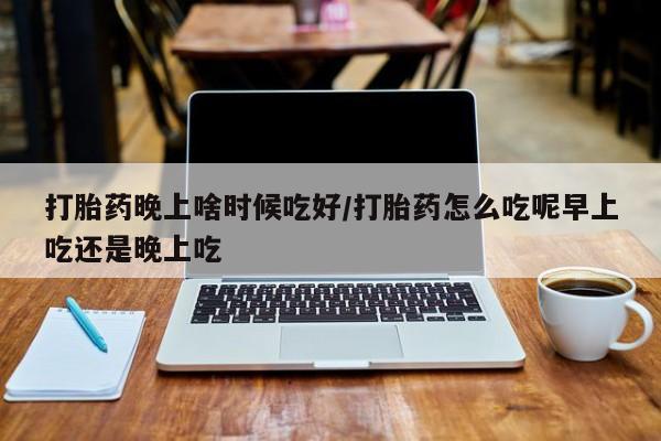息隐紫竹打胎药流产药打胎药晚上啥时候吃好/打胎药怎么吃呢早上吃还是晚上吃
