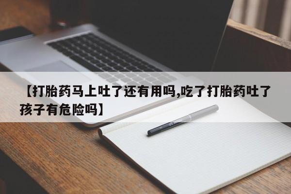 息隐紫竹打胎药流产药【打胎药马上吐了还有用吗,吃了打胎药吐了孩子有危险吗】