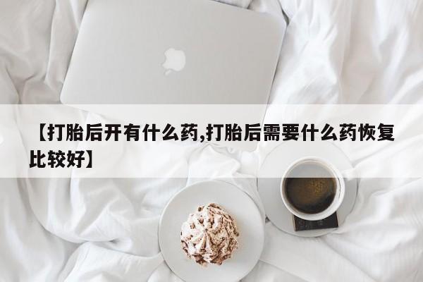 息隐紫竹打胎药流产药【打胎后开有什么药,打胎后需要什么药恢复比较好】