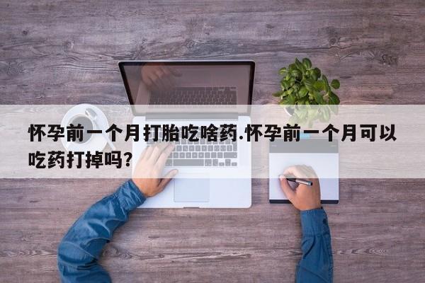 息隐紫竹打胎药流产药怀孕前一个月打胎吃啥药.怀孕前一个月可以吃药打掉吗？