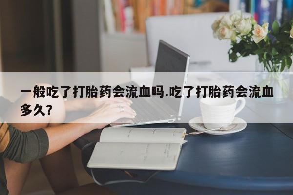 息隐紫竹打胎药流产药一般吃了打胎药会流血吗.吃了打胎药会流血多久？