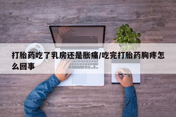 息隐紫竹打胎药流产药打胎药吃了乳房还是胀痛/吃完打胎药胸疼怎么回事