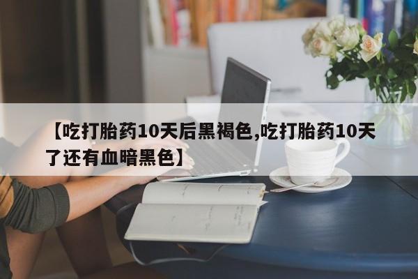 息隐紫竹打胎药流产药【吃打胎药10天后黑褐色,吃打胎药10天了还有血暗黑色】