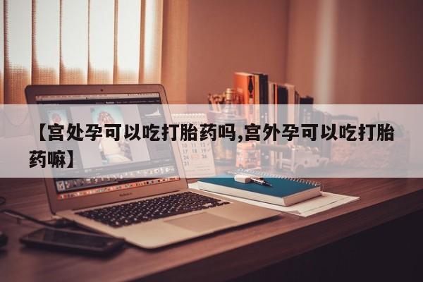 息隐紫竹打胎药流产药【宫处孕可以吃打胎药吗,宫外孕可以吃打胎药嘛】