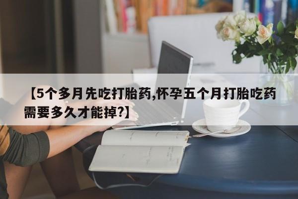 息隐紫竹打胎药流产药【5个多月先吃打胎药,怀孕五个月打胎吃药需要多久才能掉?】