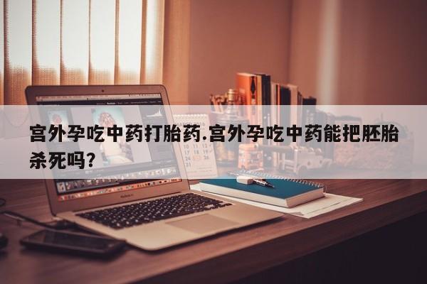 息隐紫竹打胎药流产药宫外孕吃中药打胎药.宫外孕吃中药能把胚胎杀死吗？