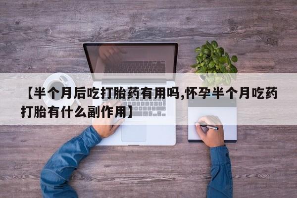 息隐紫竹打胎药流产药【半个月后吃打胎药有用吗,怀孕半个月吃药打胎有什么副作用】