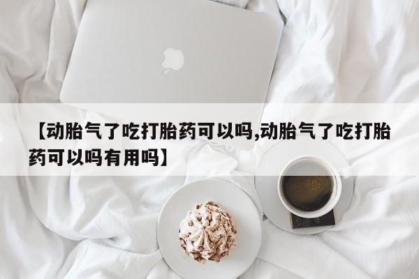 息隐紫竹打胎药流产药【动胎气了吃打胎药可以吗,动胎气了吃打胎药可以吗有用吗】