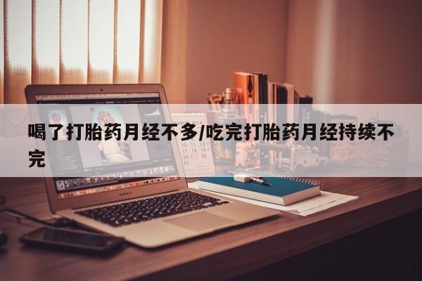 息隐紫竹打胎药流产药喝了打胎药月经不多/吃完打胎药月经持续不完