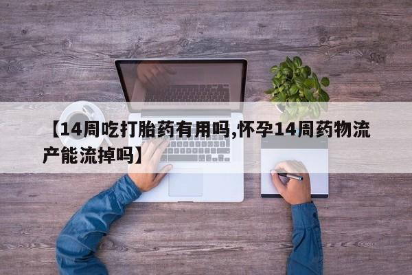 息隐紫竹打胎药流产药【14周吃打胎药有用吗,怀孕14周药物流产能流掉吗】