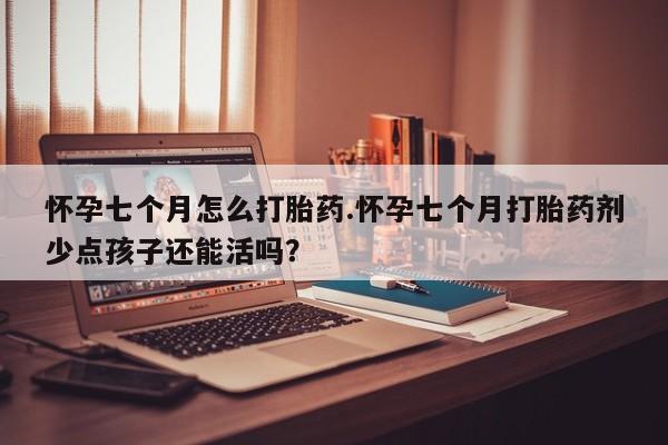 息隐紫竹打胎药流产药怀孕七个月怎么打胎药.怀孕七个月打胎药剂少点孩子还能活吗？