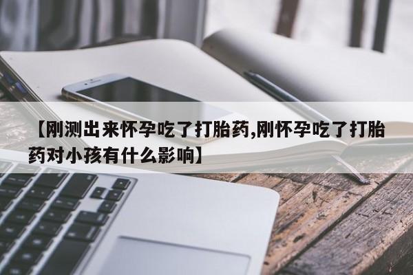 息隐紫竹打胎药流产药【刚测出来怀孕吃了打胎药,刚怀孕吃了打胎药对小孩有什么影响】