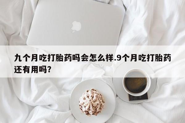 息隐紫竹打胎药流产药九个月吃打胎药吗会怎么样.9个月吃打胎药还有用吗？