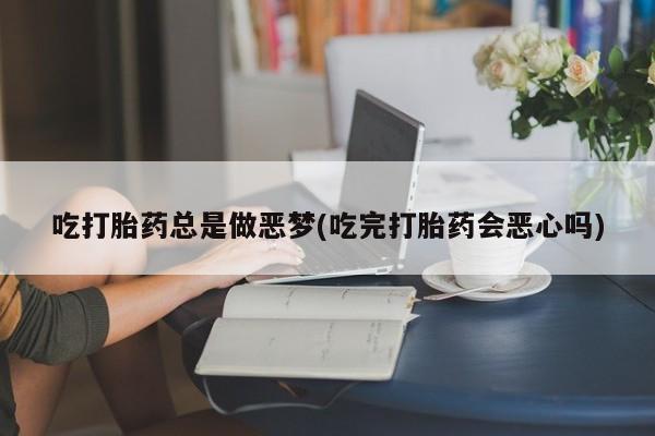 息隐紫竹打胎药流产药吃打胎药总是做恶梦(吃完打胎药会恶心吗)