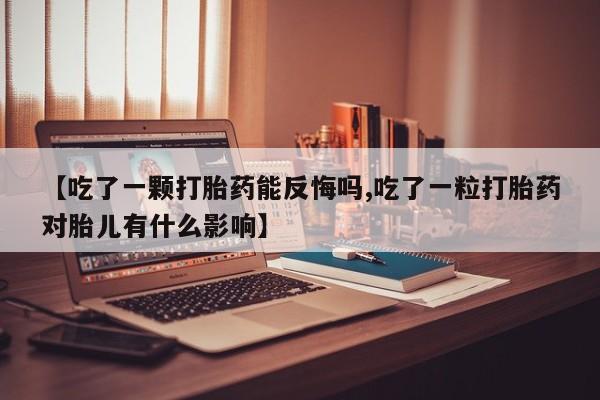 息隐紫竹打胎药流产药【吃了一颗打胎药能反悔吗,吃了一粒打胎药对胎儿有什么影响】
