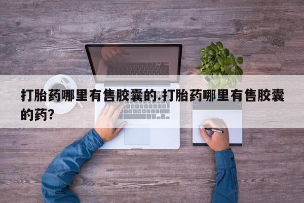 息隐紫竹打胎药流产药打胎药哪里有售胶囊的.打胎药哪里有售胶囊的药？