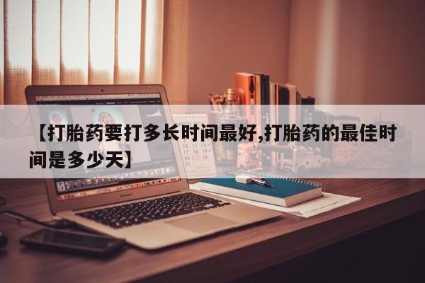 息隐紫竹打胎药流产药【打胎药要打多长时间最好,打胎药的最佳时间是多少天】