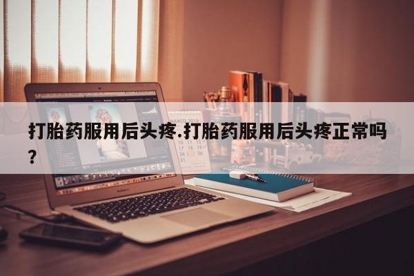 息隐紫竹打胎药流产药打胎药服用后头疼.打胎药服用后头疼正常吗？
